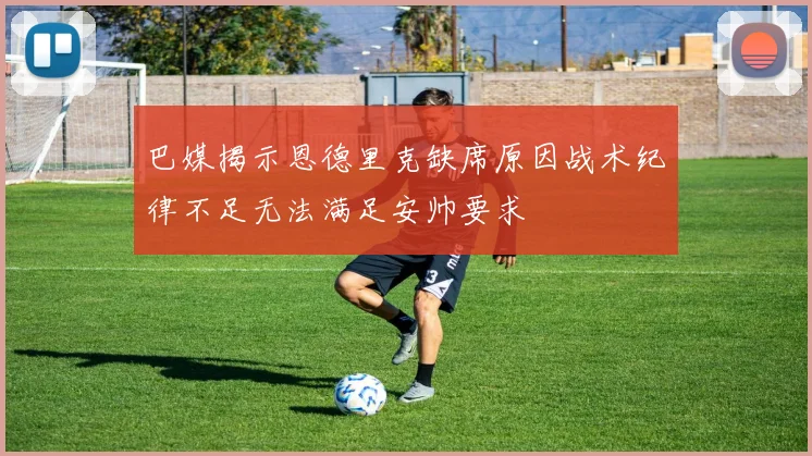 巴媒揭示恩德里克缺席原因战术纪律不足无法满足安帅要求