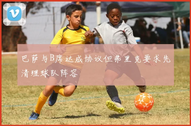 巴萨与B席达成协议但弗里克要求先清理球队阵容