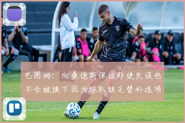 巴图姆：向桑德斯保证即使失误也不会被换下因为球队缺乏替补选项