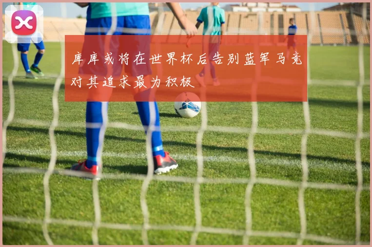 库库或将在世界杯后告别蓝军马竞对其追求最为积极
