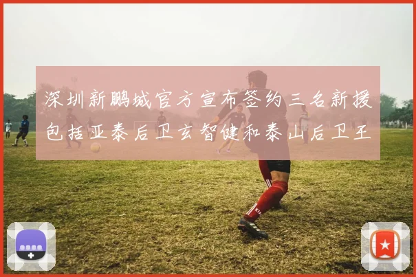 深圳新鹏城官方宣布签约三名新援包括亚泰后卫玄智健和泰山后卫王昱衡