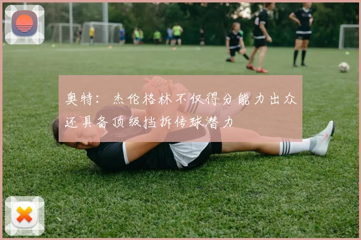 奥特：杰伦格林不仅得分能力出众还具备顶级挡拆传球潜力