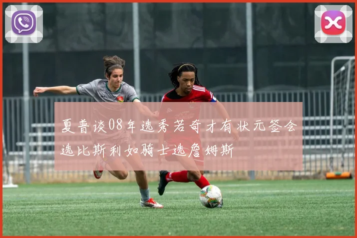 夏普谈08年选秀若奇才有状元签会选比斯利如骑士选詹姆斯