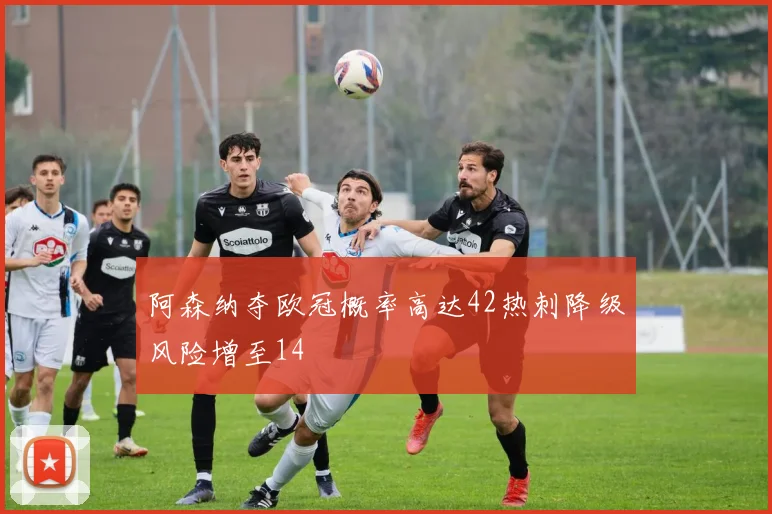 阿森纳夺欧冠概率高达42热刺降级风险增至14