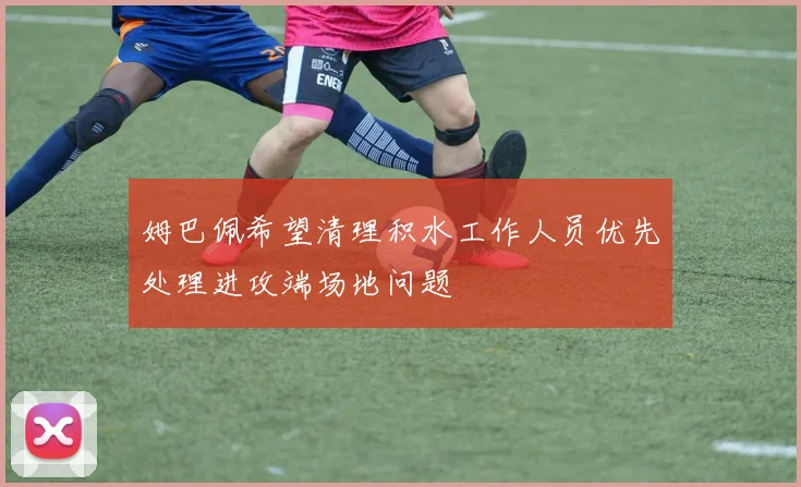 姆巴佩希望清理积水工作人员优先处理进攻端场地问题