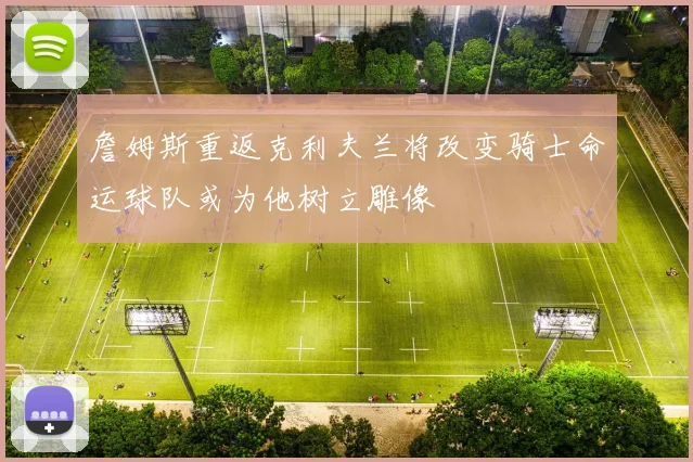 詹姆斯重返克利夫兰将改变骑士命运球队或为他树立雕像