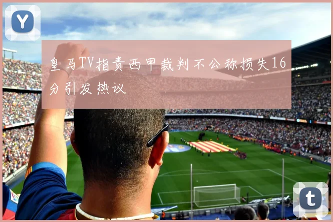 皇马TV指责西甲裁判不公称损失16分引发热议