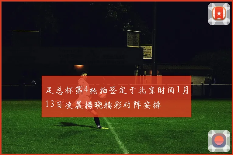 足总杯第4轮抽签定于北京时间1月13日凌晨揭晓精彩对阵安排
