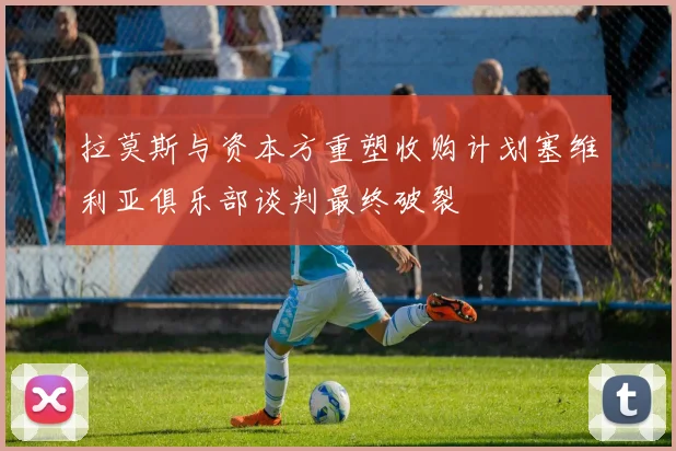拉莫斯与资本方重塑收购计划塞维利亚俱乐部谈判最终破裂