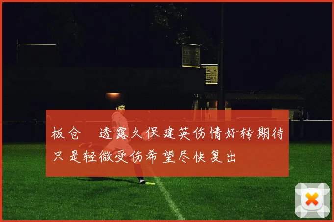 板仓滉透露久保建英伤情好转期待只是轻微受伤希望尽快复出
