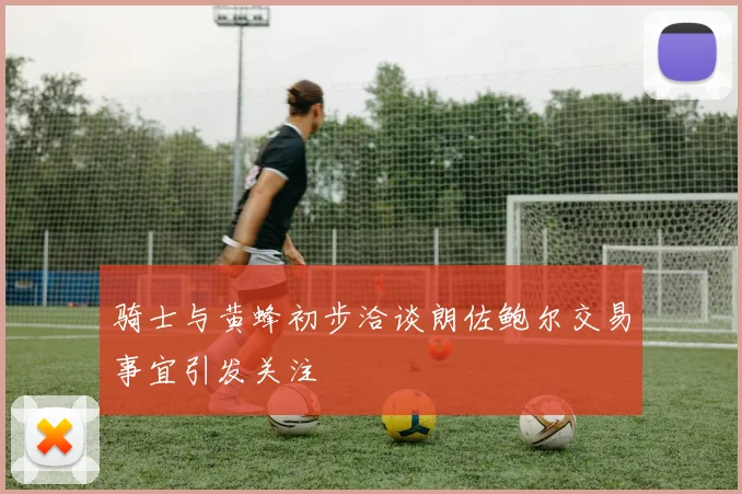 骑士与黄蜂初步洽谈朗佐鲍尔交易事宜引发关注
