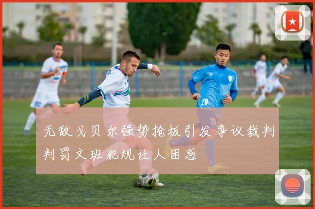 无敌戈贝尔强势抢板引发争议裁判判罚文班犯规让人困惑
