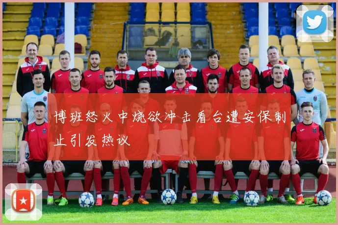 博班怒火中烧欲冲击看台遭安保制止引发热议