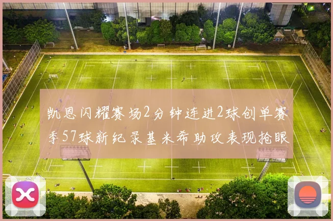 凯恩闪耀赛场2分钟连进2球创单赛季57球新纪录基米希助攻表现抢眼