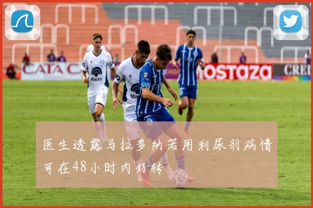 医生透露马拉多纳若用利尿剂病情可在48小时内好转