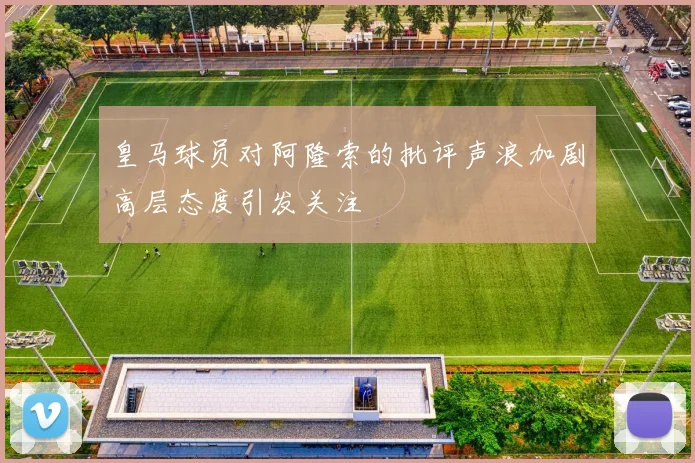 皇马球员对阿隆索的批评声浪加剧高层态度引发关注