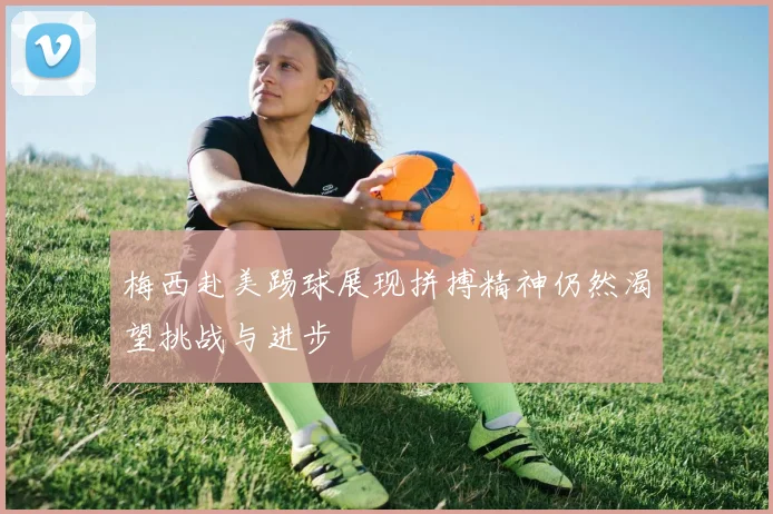 梅西赴美踢球展现拼搏精神仍然渴望挑战与进步