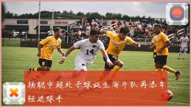 杨聪中超处子球诞生海牛队再添年轻进球手