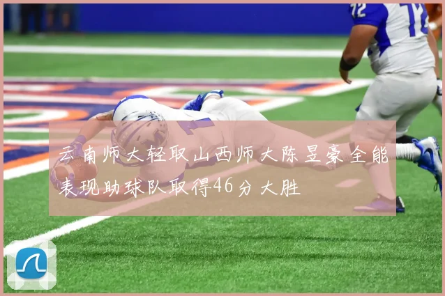 云南师大轻取山西师大陈昱豪全能表现助球队取得46分大胜