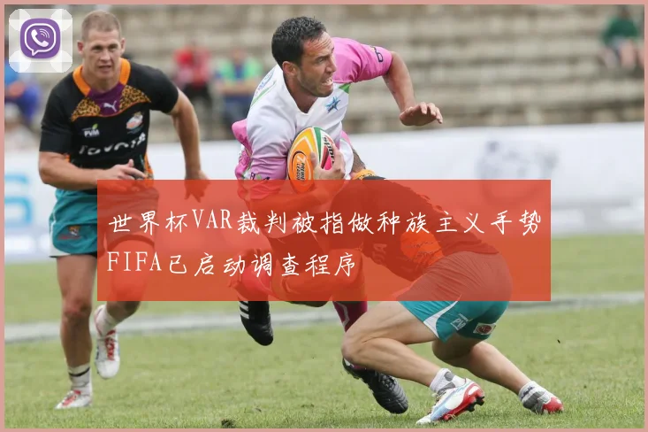 世界杯VAR裁判被指做种族主义手势FIFA已启动调查程序