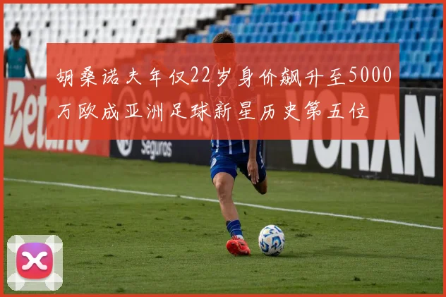 胡桑诺夫年仅22岁身价飙升至5000万欧成亚洲足球新星历史第五位