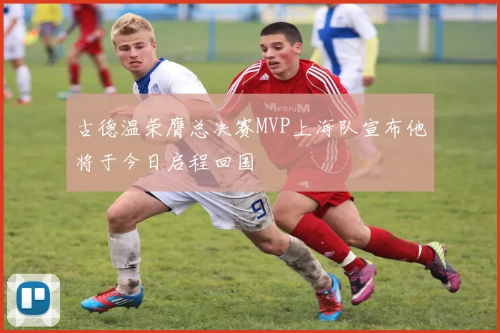古德温荣膺总决赛MVP上海队宣布他将于今日启程回国