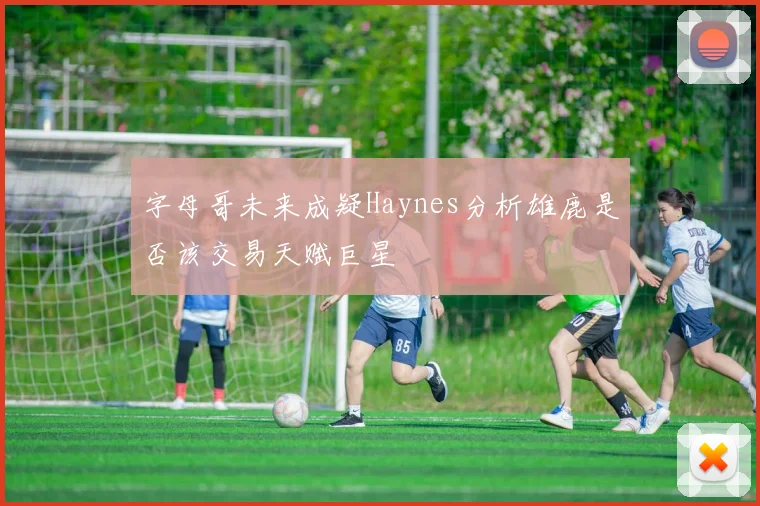 字母哥未来成疑Haynes分析雄鹿是否该交易天赋巨星