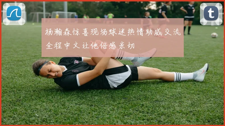 杨瀚森惊喜现场球迷热情助威交流全程中文让他倍感亲切
