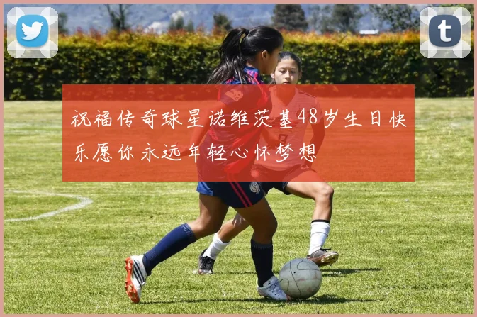 祝福传奇球星诺维茨基48岁生日快乐愿你永远年轻心怀梦想