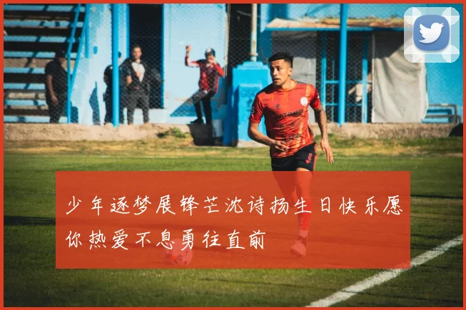 少年逐梦展锋芒沈诗扬生日快乐愿你热爱不息勇往直前