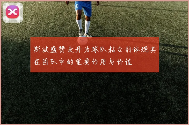 斯波盛赞麦丹为球队粘合剂体现其在团队中的重要作用与价值