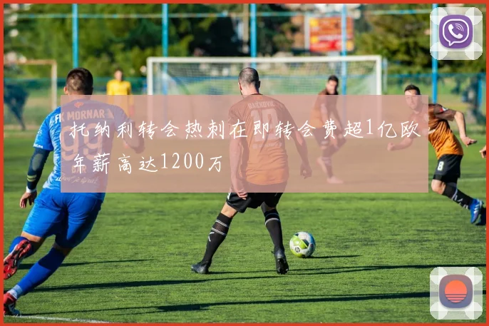 托纳利转会热刺在即转会费超1亿欧年薪高达1200万