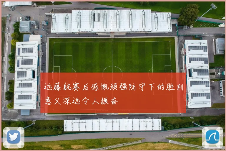 远藤航赛后感慨顽强防守下的胜利意义深远令人振奋