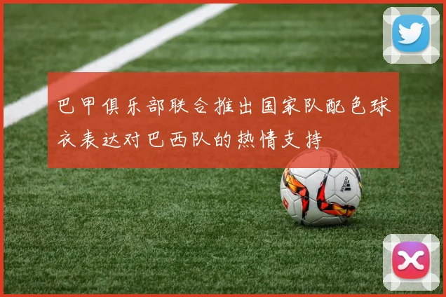 巴甲俱乐部联合推出国家队配色球衣表达对巴西队的热情支持