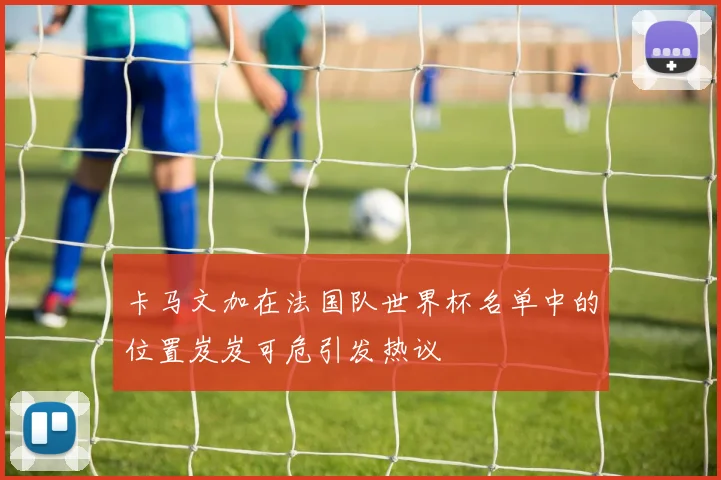 卡马文加在法国队世界杯名单中的位置岌岌可危引发热议