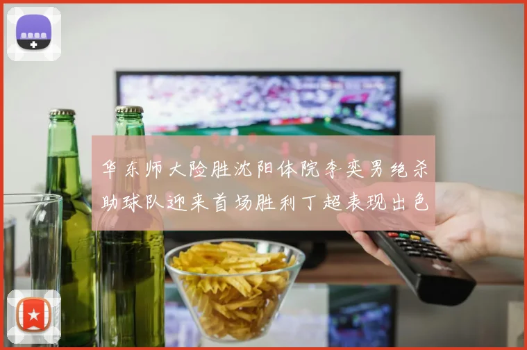 华东师大险胜沈阳体院李奕男绝杀助球队迎来首场胜利丁超表现出色贡献21分5断