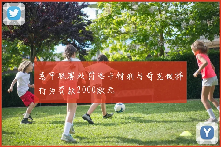 意甲联赛处罚洛卡特利与奇克假摔行为罚款2000欧元
