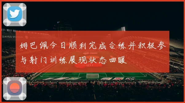 姆巴佩今日顺利完成合练并积极参与射门训练展现状态回暖