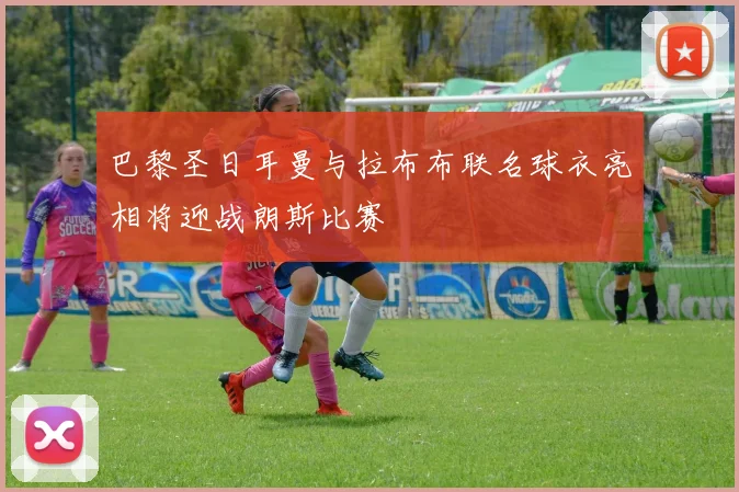 巴黎圣日耳曼与拉布布联名球衣亮相将迎战朗斯比赛