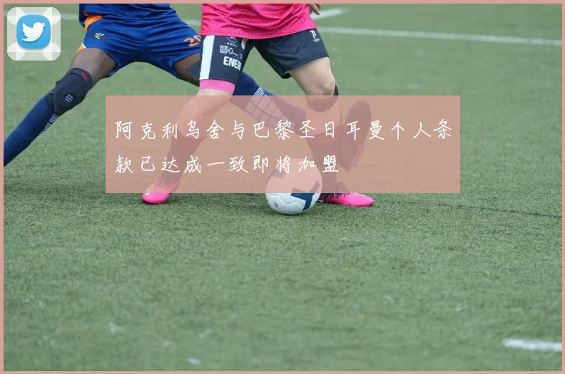 阿克利乌舍与巴黎圣日耳曼个人条款已达成一致即将加盟