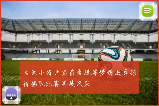 马竞小将卢克首秀进球梦想成真期待梯队比赛再展风采