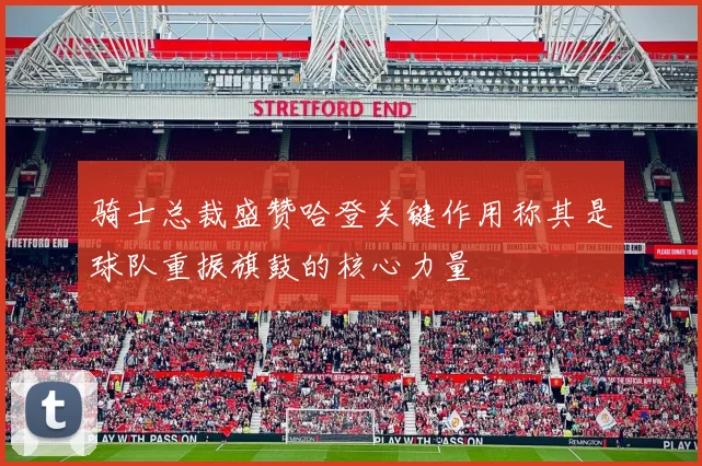 骑士总裁盛赞哈登关键作用称其是球队重振旗鼓的核心力量